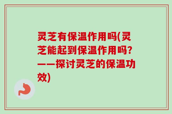 灵芝有保温作用吗(灵芝能起到保温作用吗？——探讨灵芝的保温功效)