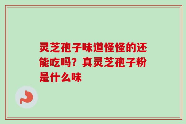灵芝孢子味道怪怪的还能吃吗?真灵芝孢子粉是什么味 灵芝孢子味道怪怪的还能吃吗?真灵芝孢子粉是什么味
