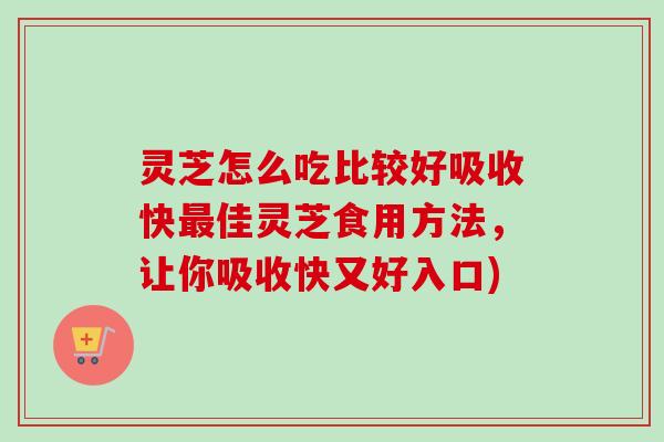 灵芝怎么吃比较好吸收快佳灵芝食用方法，让你吸收快又好入口)