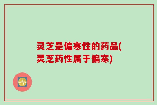 灵芝是偏寒性的药品(灵芝属于偏寒)