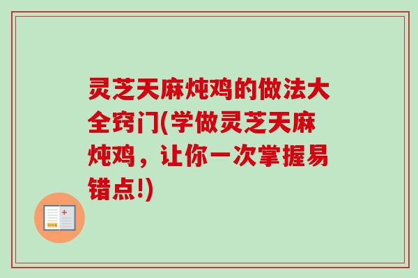 灵芝天麻炖鸡的做法大全窍门(学做灵芝天麻炖鸡,让你一次掌握易错点!) 灵芝天麻炖鸡的做法大全窍门(学做灵芝天麻炖鸡,让你一次掌握易错点!)