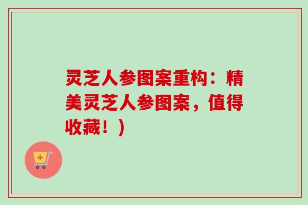 灵芝人参图案重构：精美灵芝人参图案，值得收藏！)
