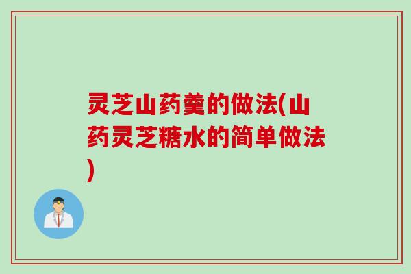 灵芝山药羹的做法(山药灵芝糖水的简单做法)