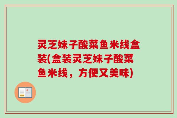 灵芝妹子酸菜鱼米线盒装(盒装灵芝妹子酸菜鱼米线，方便又美味)