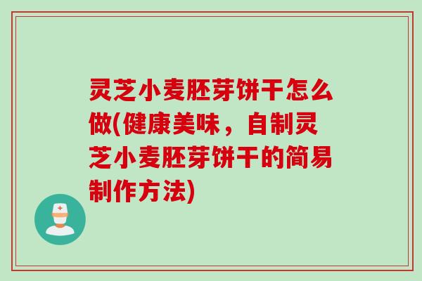 灵芝小麦胚芽饼干怎么做(健康美味，自制灵芝小麦胚芽饼干的简易制作方法)