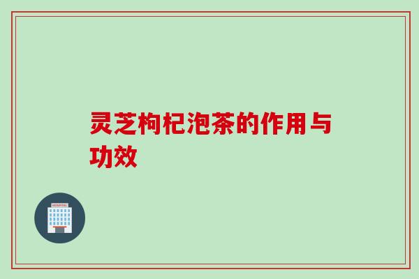 灵芝枸杞泡茶的作用与功效