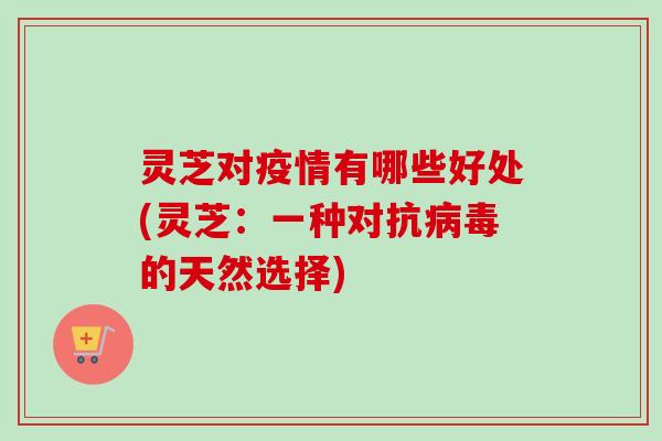 灵芝对疫情有哪些好处(灵芝：一种对抗病毒的天然选择)