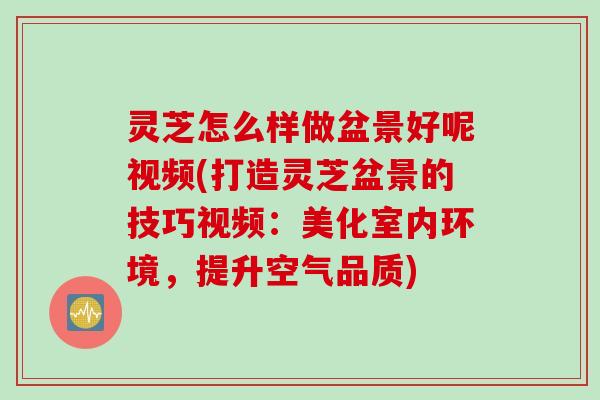 灵芝怎么样做盆景好呢视频(打造灵芝盆景的技巧视频:美化室内环境,提升空气品质) 灵芝怎么样做盆景好呢视频(打造灵芝盆景的技巧视频:美化室内环境,提升空气品质)