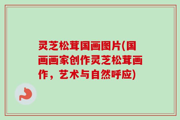 灵芝松茸国画图片(国画画家创作灵芝松茸画作,艺术与自然呼应) 灵芝松茸国画图片(国画画家创作灵芝松茸画作,艺术与自然呼应)