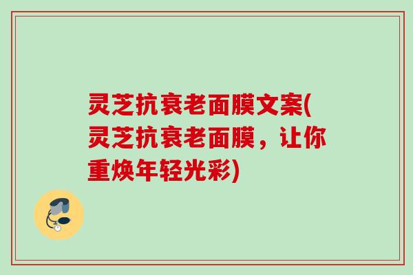 灵芝抗面膜文案(灵芝抗面膜，让你重焕年轻光彩)
