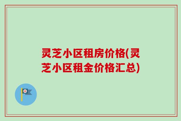 灵芝小区租房价格(灵芝小区租金价格汇总)