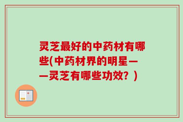 灵芝最好的中药材有哪些(中药材界的明星——灵芝有哪些功效？)