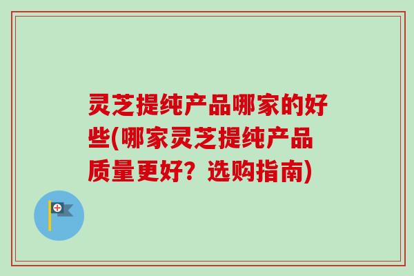 灵芝提纯产品哪家的好些(哪家灵芝提纯产品质量更好?选购指南) 灵芝提纯产品哪家的好些(哪家灵芝提纯产品质量更好?选购指南)