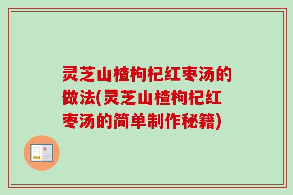 灵芝山楂枸杞红枣汤的做法(灵芝山楂枸杞红枣汤的简单制作秘籍) 灵芝山楂枸杞红枣汤的做法(灵芝山楂枸杞红枣汤的简单制作秘籍)