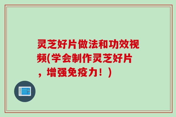 灵芝好片做法和功效视频(学会制作灵芝好片，增强免疫力！)