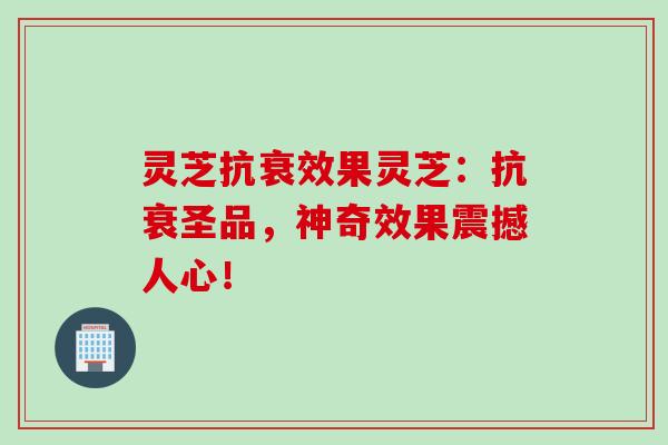 灵芝抗衰效果灵芝：抗衰圣品，神奇效果震撼人心！