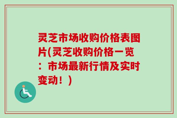 灵芝市场收购价格表图片(灵芝收购价格一览：市场最新行情及实时变动！)