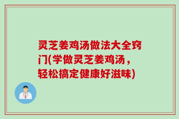 灵芝姜鸡汤做法大全窍门(学做灵芝姜鸡汤，轻松搞定健康好滋味)