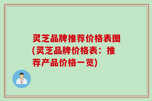 灵芝品牌推荐价格表图(灵芝品牌价格表:推荐产品价格一览) 灵芝品牌推荐价格表图(灵芝品牌价格表:推荐产品价格一览)