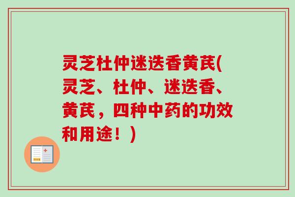 灵芝杜仲迷迭香黄芪(灵芝、杜仲、迷迭香、黄芪，四种中药的功效和用途！)