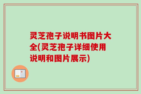 灵芝孢子说明书图片大全(灵芝孢子详细使用说明和图片展示)