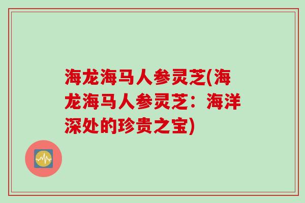海龙海马人参灵芝(海龙海马人参灵芝：海洋深处的珍贵之宝)