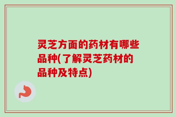 灵芝方面的药材有哪些品种(了解灵芝药材的品种及特点)