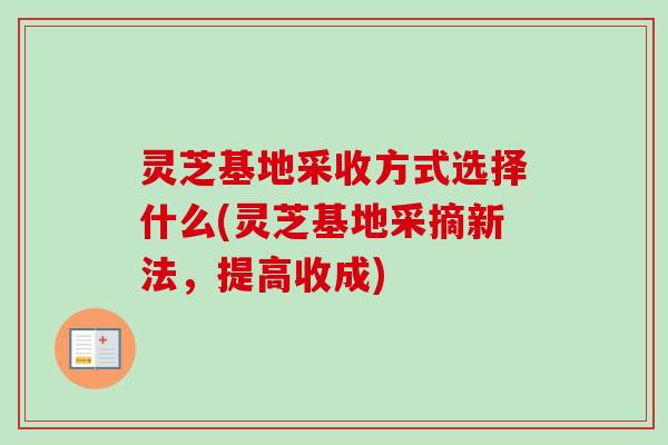 灵芝基地采收方式选择什么(灵芝基地采摘新法，提高收成)