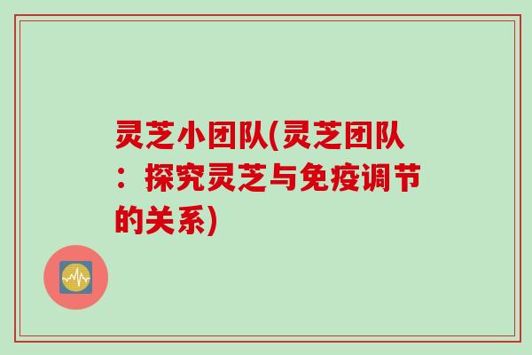 灵芝小团队(灵芝团队：探究灵芝与免疫调节的关系)