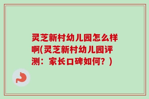 灵芝新村幼儿园怎么样啊(灵芝新村幼儿园评测：家长口碑如何？)