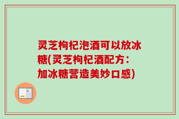 灵芝枸杞泡酒可以放冰糖(灵芝枸杞酒配方：加冰糖营造美妙口感)
