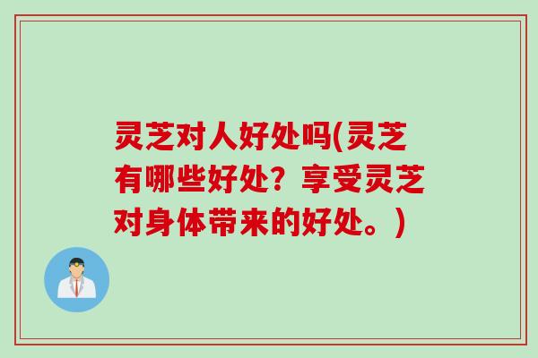 灵芝对人好处吗(灵芝有哪些好处？享受灵芝对身体带来的好处。)