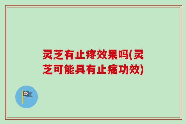 灵芝有止疼效果吗(灵芝可能具有功效) 灵芝有止疼效果吗(灵芝可能具有功效)