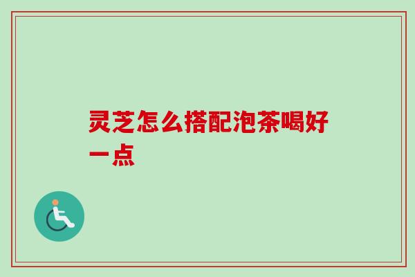 灵芝怎么搭配泡茶喝好一点