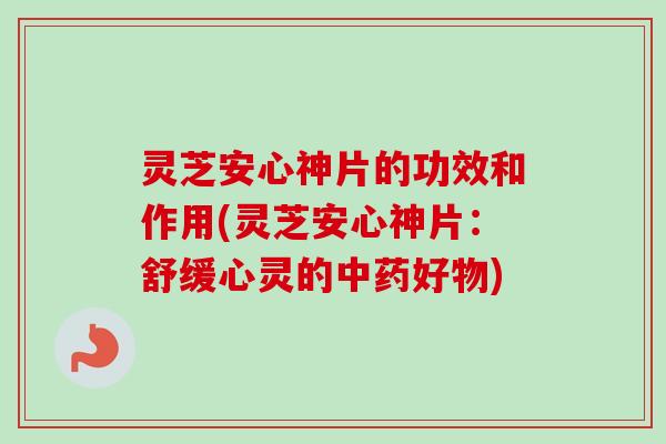 灵芝安心神片的功效和作用(灵芝安心神片：舒缓心灵的中药好物)