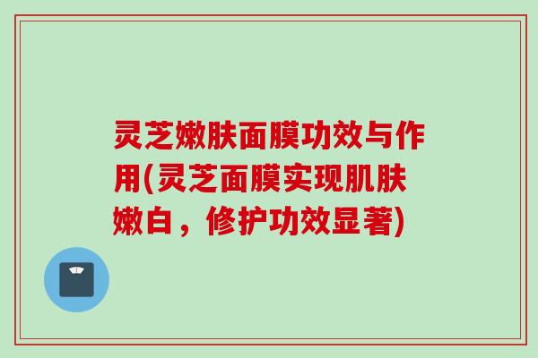 灵芝嫩肤面膜功效与作用(灵芝面膜实现肌肤嫩白，修护功效显著)