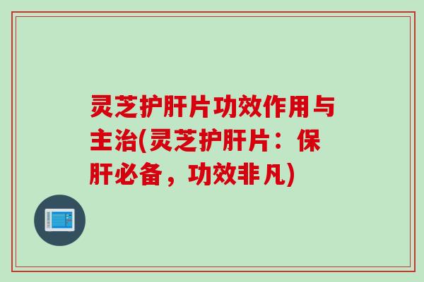 灵芝片功效作用与主(灵芝片：必备，功效非凡)