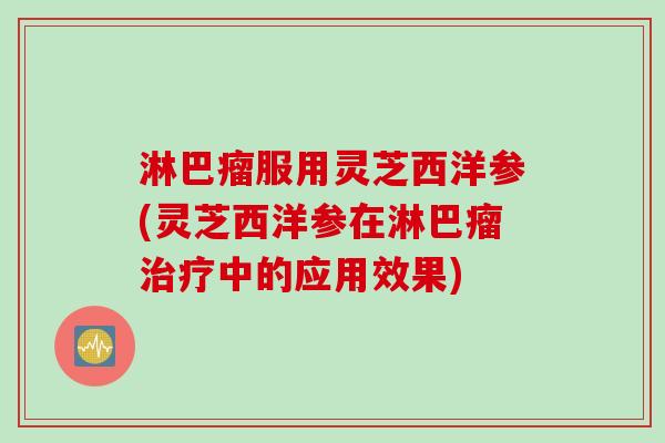 淋巴瘤服用灵芝西洋参(灵芝西洋参在淋巴瘤治疗中的应用效果)