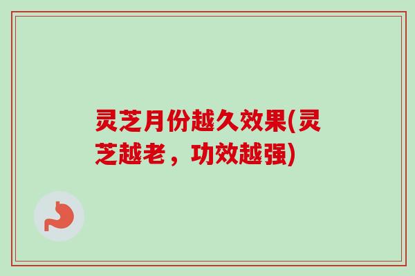 灵芝月份越久效果(灵芝越老，功效越强)