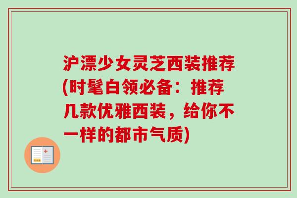 沪漂少女灵芝西装推荐(时髦白领必备:推荐几款优雅西装,给你不一样的都市气质) 沪漂少女灵芝西装推荐(时髦白领必备:推荐几款优雅西装,给你不一样的都市气质)