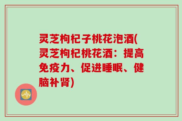 灵芝枸杞子桃花泡酒(灵芝枸杞桃花酒:提高免疫力、促进、健脑补) 灵芝枸杞子桃花泡酒(灵芝枸杞桃花酒:提高免疫力、促进、健脑补)