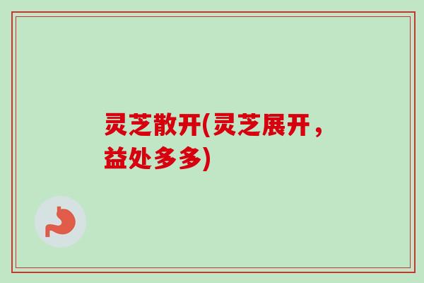 灵芝散开(灵芝展开，益处多多)