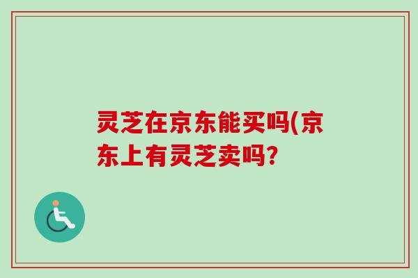 灵芝在京东能买吗(京东上有灵芝卖吗？