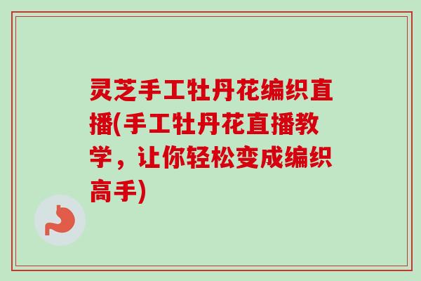 灵芝手工牡丹花编织直播(手工牡丹花直播教学，让你轻松变成编织高手)