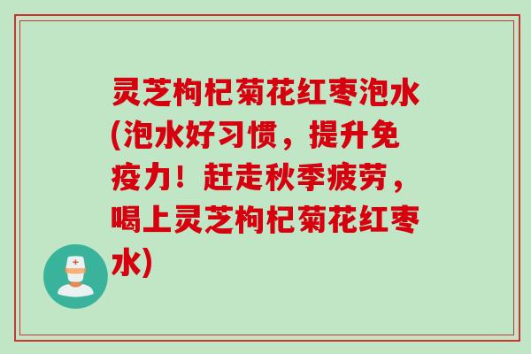 灵芝枸杞菊花红枣泡水(泡水好习惯，提升免疫力！赶走秋季疲劳，喝上灵芝枸杞菊花红枣水)