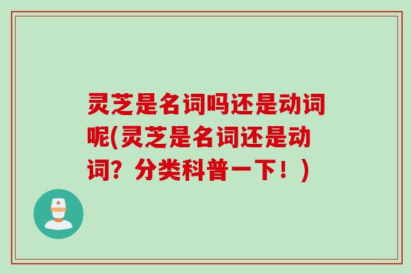 灵芝是名词吗还是动词呢(灵芝是名词还是动词?分类科普一下!) 灵芝是名词吗还是动词呢(灵芝是名词还是动词?分类科普一下!)