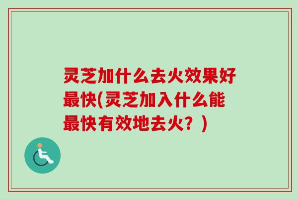 灵芝加什么去火效果好最快(灵芝加入什么能最快有效地去火？)