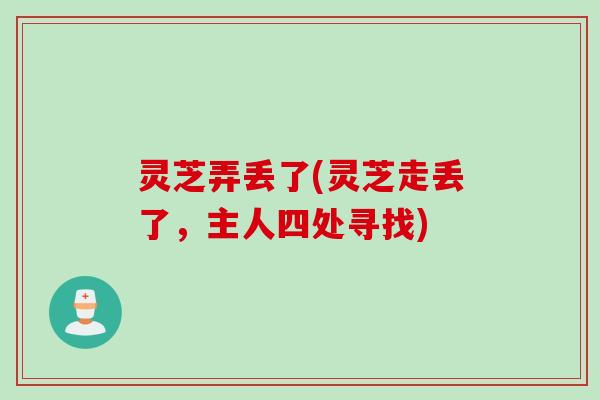 灵芝弄丢了(灵芝走丢了，主人四处寻找)