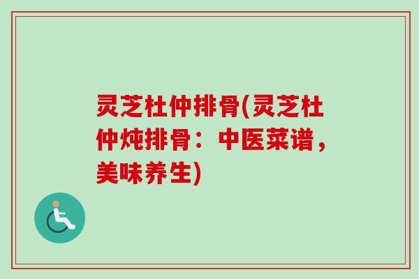 灵芝杜仲排骨(灵芝杜仲炖排骨：中医菜谱，美味养生)