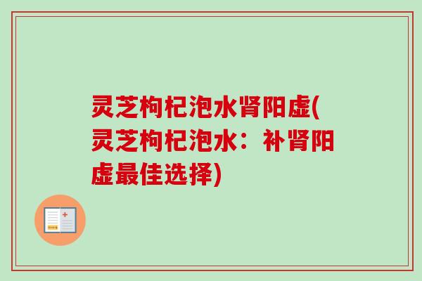 灵芝枸杞泡水阳虚(灵芝枸杞泡水:补阳虚佳选择) 灵芝枸杞泡水阳虚(灵芝枸杞泡水:补阳虚佳选择)